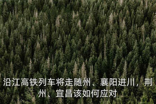 沿江高鐵列車將走隨州、襄陽進川，荊州、宜昌該如何應對