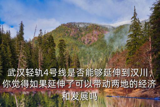 武漢輕軌4號線是否能夠延伸到漢川，你覺得如果延伸了可以帶動兩地的經(jīng)濟和發(fā)展嗎