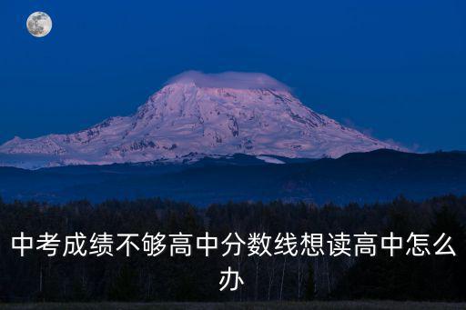 中考成績不夠高中分數線想讀高中怎么辦