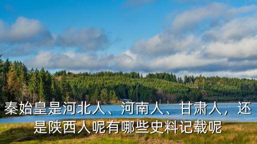 秦始皇是河北人、河南人、甘肅人，還是陜西人呢有哪些史料記載呢