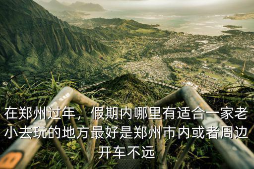 在鄭州過年，假期內哪里有適合一家老小去玩的地方最好是鄭州市內或者周邊開車不遠