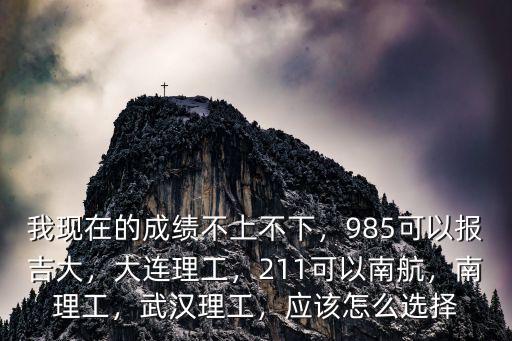我現(xiàn)在的成績(jī)不上不下，985可以報(bào)吉大，大連理工，211可以南航，南理工，武漢理工，應(yīng)該怎么選擇