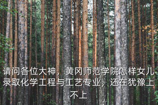 請問各位大神，黃岡師范學院怎樣女兒錄取化學工程與工藝專業，還在猶豫上不上