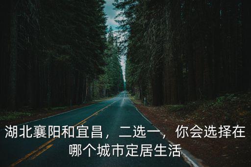 湖北襄陽和宜昌，二選一，你會選擇在哪個城市定居生活