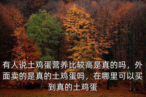 有人說(shuō)土雞蛋營(yíng)養(yǎng)比較高是真的嗎，外面賣(mài)的是真的土雞蛋嗎，在哪里可以買(mǎi)到真的土雞蛋