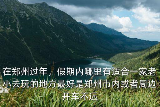 在鄭州過年，假期內哪里有適合一家老小去玩的地方最好是鄭州市內或者周邊開車不遠