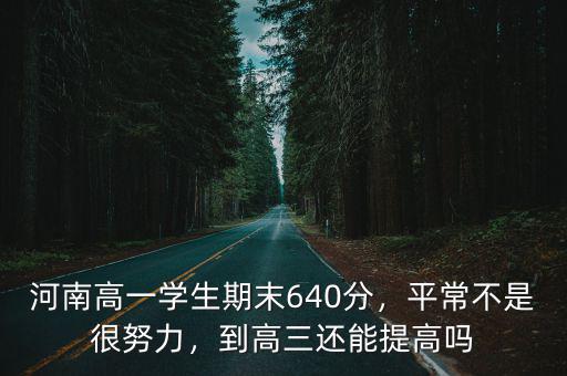 河南高一學生期末640分，平常不是很努力，到高三還能提高嗎