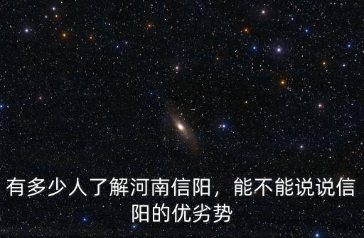 有多少人了解河南信陽，能不能說說信陽的優(yōu)劣勢
