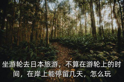 坐游輪去日本旅游，不算在游輪上的時間，在岸上能停留幾天，怎么玩