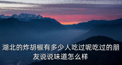 湖北的炸胡椒有多少人吃過呢吃過的朋友說說味道怎么樣