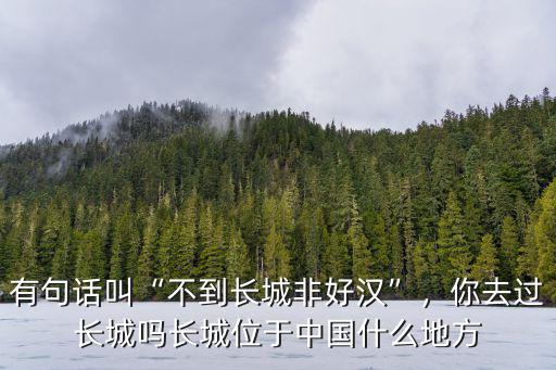 有句話叫“不到長城非好漢”，你去過長城嗎長城位于中國什么地方