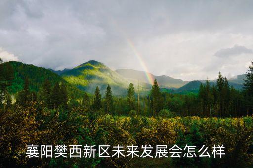 襄陽樊西新區未來發展會怎么樣