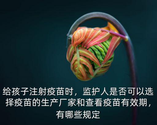 給孩子注射疫苗時，監護人是否可以選擇疫苗的生產廠家和查看疫苗有效期，有哪些規定