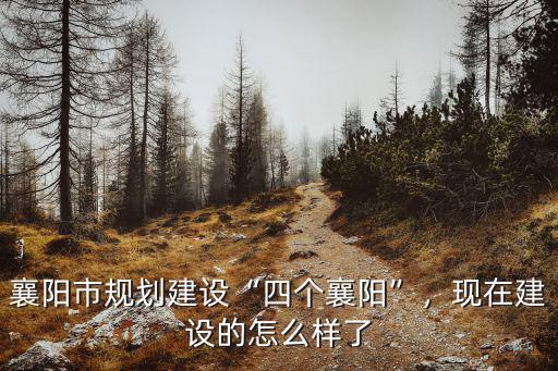 襄陽(yáng)市規(guī)劃建設(shè)“四個(gè)襄陽(yáng)”，現(xiàn)在建設(shè)的怎么樣了