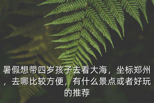 暑假想帶四歲孩子去看大海，坐標鄭州，去哪比較方便，有什么景點或者好玩的推薦