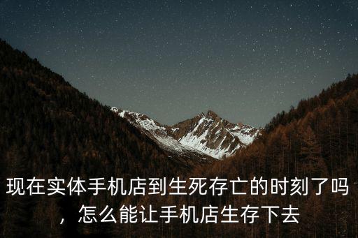 現(xiàn)在實體手機店到生死存亡的時刻了嗎，怎么能讓手機店生存下去