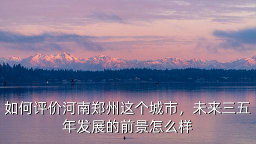如何評價河南鄭州這個城市，未來三五年發展的前景怎么樣
