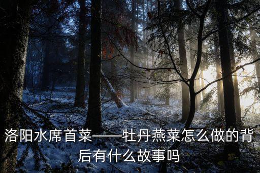 洛陽水席首菜——牡丹燕菜怎么做的背后有什么故事嗎