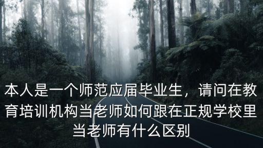 本人是一個師范應屆畢業生，請問在教育培訓機構當老師如何跟在正規學校里當老師有什么區別