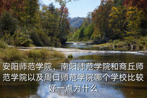 安陽師范學(xué)院、南陽師范學(xué)院和商丘師范學(xué)院以及周口師范學(xué)院哪個(gè)學(xué)校比較好一點(diǎn)為什么