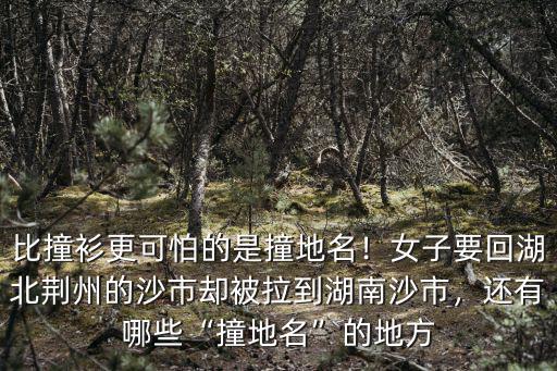 比撞衫更可怕的是撞地名！女子要回湖北荊州的沙市卻被拉到湖南沙市，還有哪些“撞地名”的地方