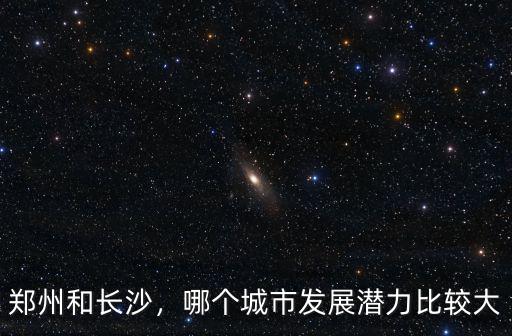 鄭州和長沙，哪個城市發展潛力比較大