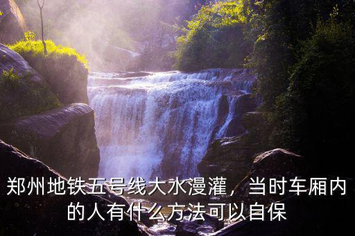 鄭州地鐵五號線大水漫灌，當時車廂內的人有什么方法可以自保