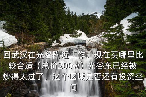 回武漢在光谷附近工作，現在買哪里比較合適（總價200w）光谷東已經被炒得太過了，這個區域是否還有投資空間