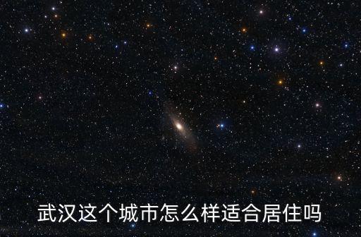 武漢這個城市怎么樣適合居住嗎