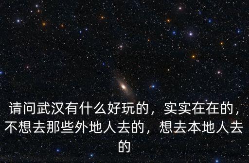 請問武漢有什么好玩的，實實在在的，不想去那些外地人去的，想去本地人去的