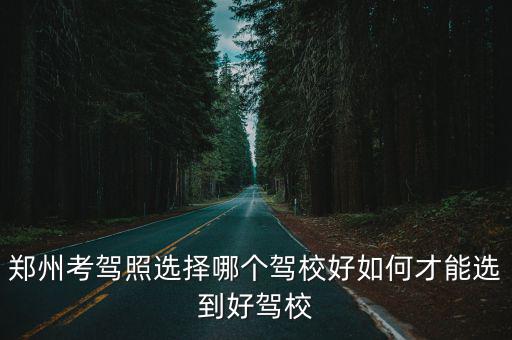 鄭州考駕照選擇哪個駕校好如何才能選到好駕校
