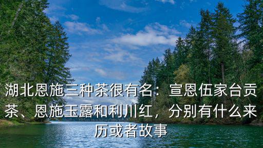 湖北恩施三種茶很有名：宣恩伍家臺貢茶、恩施玉露和利川紅，分別有什么來歷或者故事