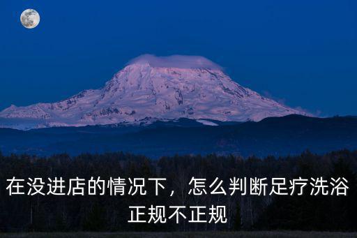 在沒進店的情況下，怎么判斷足療洗浴正規不正規