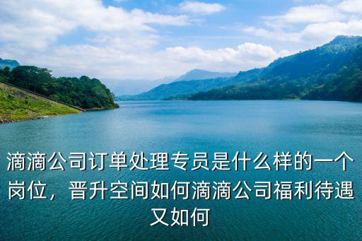 滴滴公司訂單處理專員是什么樣的一個崗位，晉升空間如何滴滴公司福利待遇又如何
