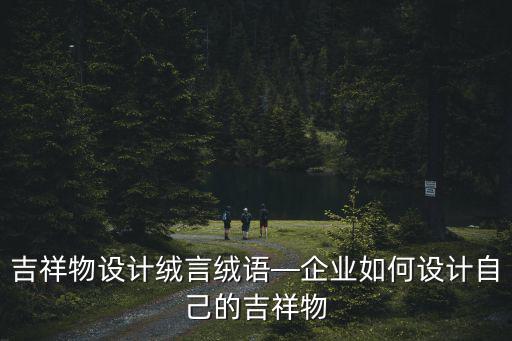 吉祥物設(shè)計絨言絨語—企業(yè)如何設(shè)計自己的吉祥物