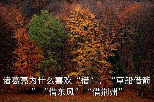 諸葛亮為什么喜歡“借”，“草船借箭”“借東風”“借荊州”