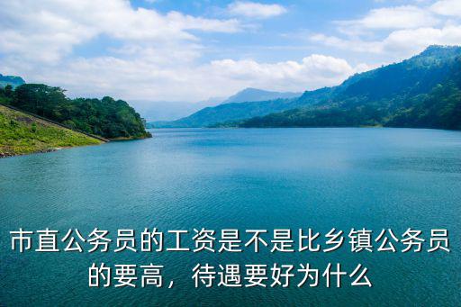 市直公務員的工資是不是比鄉鎮公務員的要高，待遇要好為什么