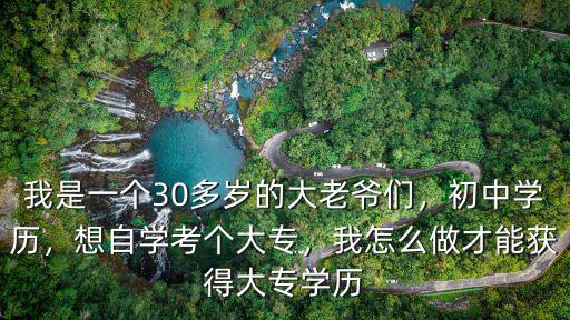 我是一個30多歲的大老爺們，初中學歷，想自學考個大專，我怎么做才能獲得大專學歷