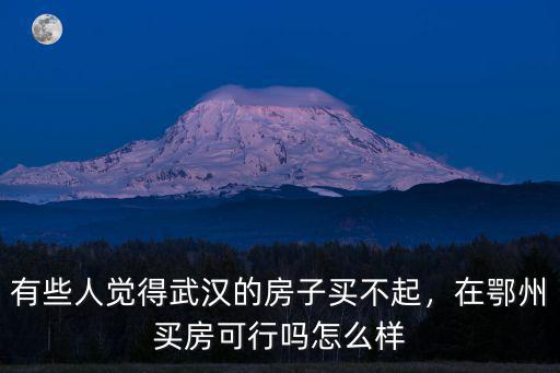 有些人覺得武漢的房子買不起，在鄂州買房可行嗎怎么樣