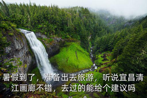 暑假到了，準備出去旅游，聽說宜昌清江畫廊不錯，去過的能給個建議嗎