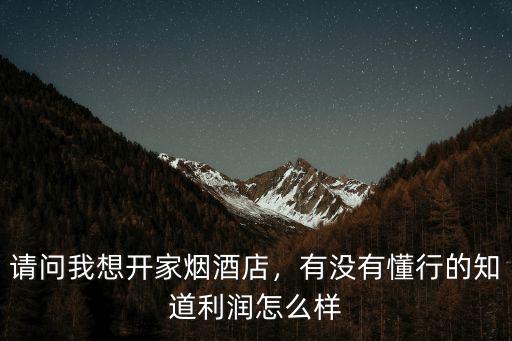 請問我想開家煙酒店，有沒有懂行的知道利潤怎么樣