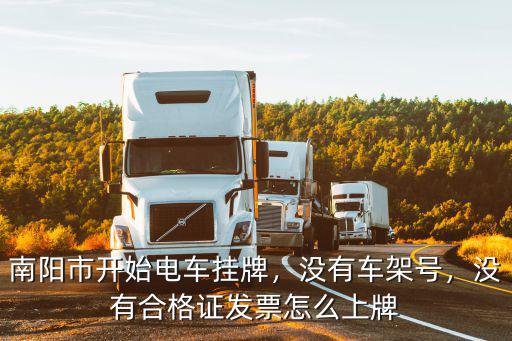 南陽市開始電車掛牌，沒有車架號，沒有合格證發票怎么上牌