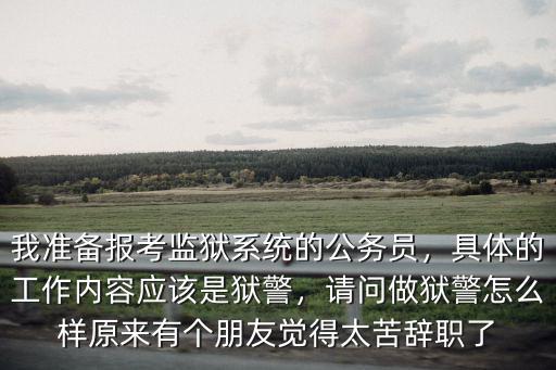 我準備報考監獄系統的公務員，具體的工作內容應該是獄警，請問做獄警怎么樣原來有個朋友覺得太苦辭職了