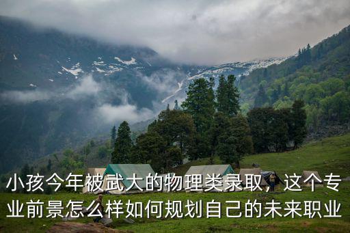 小孩今年被武大的物理類錄取，這個專業前景怎么樣如何規劃自己的未來職業