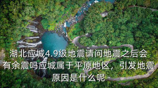 湖北應城4.9級地震請問地震之后會有余震嗎應城屬于平原地區，引發地震原因是什么呢