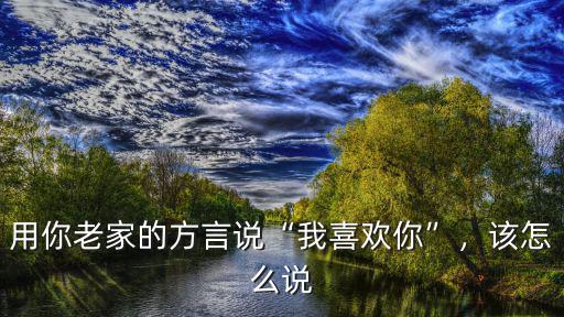 湖北十堰方言我喜歡你我怎么說,各地方言的我喜歡你怎么說