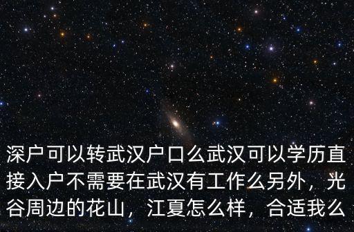 深戶可以轉武漢戶口么武漢可以學歷直接入戶不需要在武漢有工作么另外，光谷周邊的花山，江夏怎么樣，合適我么