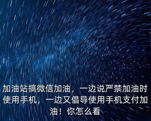 加油站搞微信加油，一邊說嚴禁加油時使用手機，一邊又倡導使用手機支付加油！你怎么看