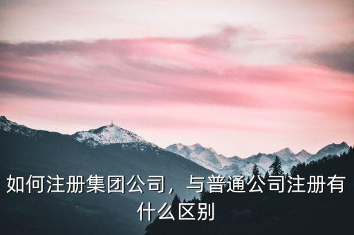 如何注冊集團公司，與普通公司注冊有什么區別