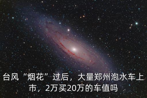 臺風“煙花”過后，大量鄭州泡水車上市，2萬買20萬的車值嗎